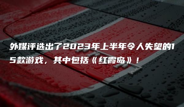 外媒评选出了2023年上半年令人失望的15款游戏，其中包括《红霞岛》！