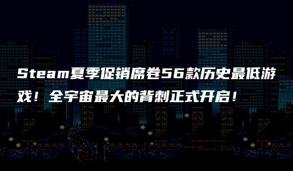 Steam夏季促销席卷56款历史最低游戏！全宇宙最大的背刺正式开启！