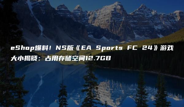 eShop爆料！NS版《EA Sports FC 24》游戏大小揭晓：占用存储空间12.7GB