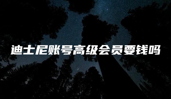 迪士尼账号高级会员要钱吗