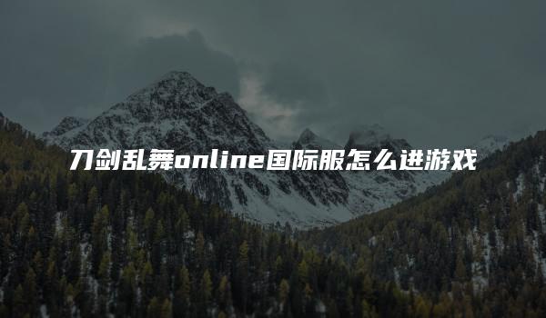 刀剑乱舞online国际服怎么进游戏