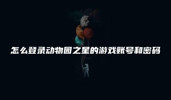 怎么登录动物园之星的游戏账号和密码