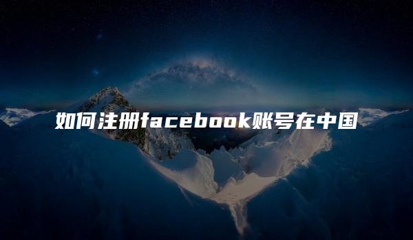 如何注册facebook账号在中国