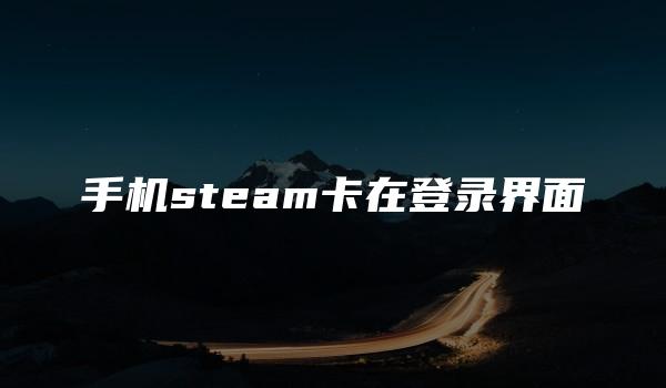 手机steam卡在登录界面