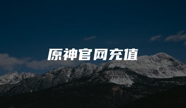 原神官网充值 （kardz平台畅享游戏快乐）