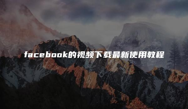 facebook的视频下载最新使用教程