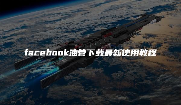 facebook油管下载最新使用教程