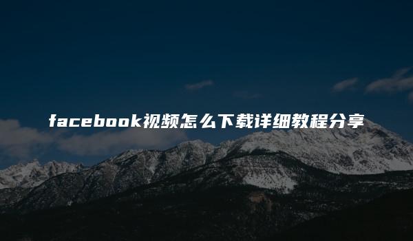 facebook视频怎么下载详细教程分享