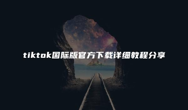 tiktok国际版官方下载详细教程分享