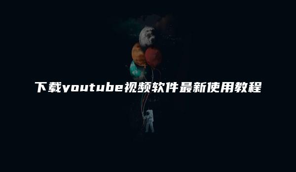 下载youtube视频软件最新使用教程