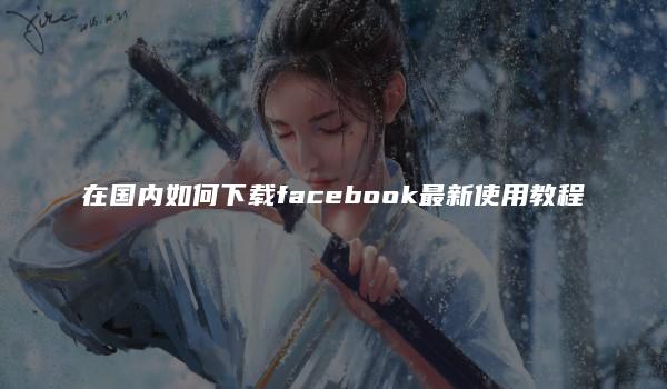 在国内如何下载facebook最新使用教程