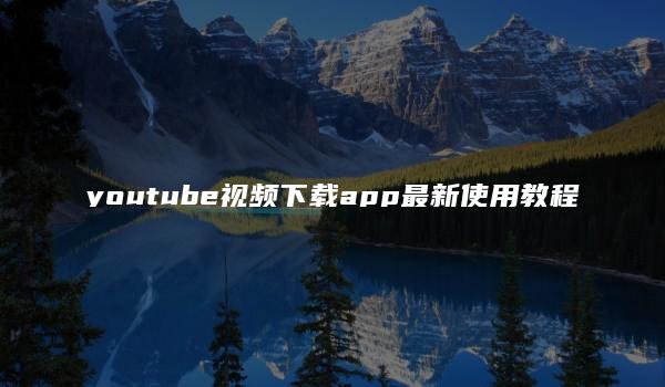 youtube视频下载app最新使用教程