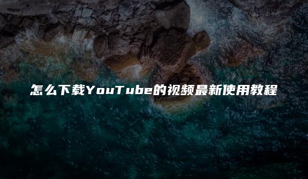 怎么下载YouTube的视频最新使用教程