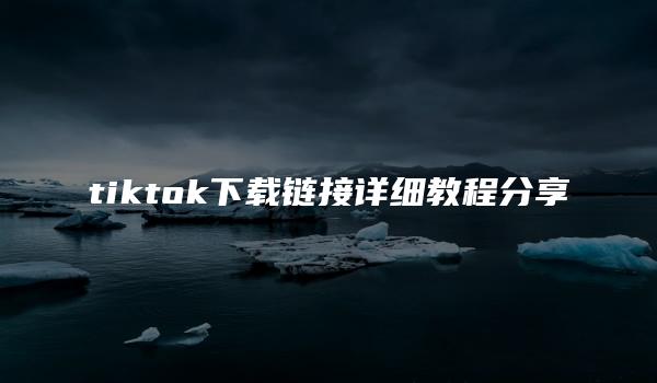 tiktok下载链接详细教程分享