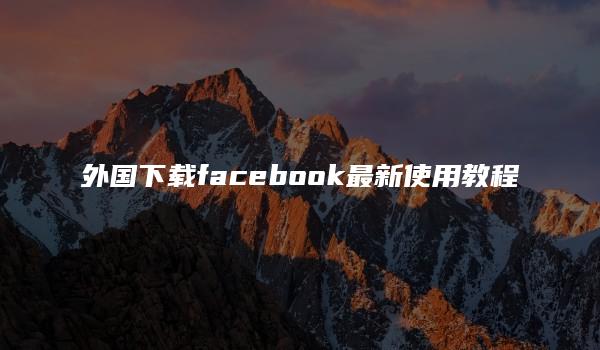 外国下载facebook最新使用教程