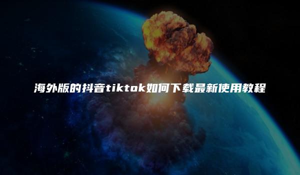 海外版的抖音tiktok如何下载最新使用教程