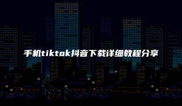 手机tiktok抖音下载详细教程分享