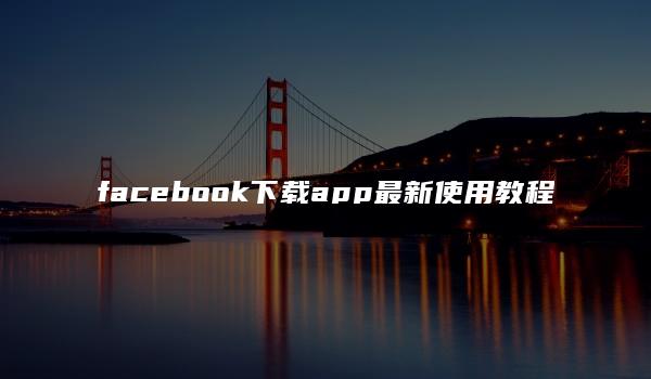 facebook下载app最新使用教程