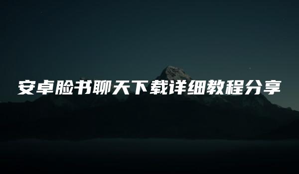 安卓脸书聊天下载详细教程分享 （安卓脸书聊天下载使用说明）