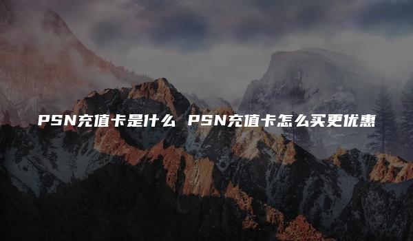 PSN充值卡是什么 PSN充值卡怎么买更优惠