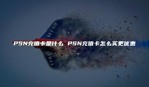 PSN充值卡是什么 PSN充值卡怎么买更优惠