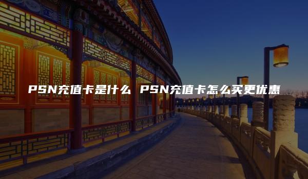 PSN充值卡是什么 PSN充值卡怎么买更优惠