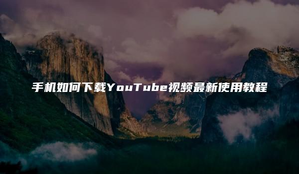 手机如何下载YouTube视频最新使用教程