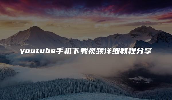 youtube手机下载视频详细教程分享