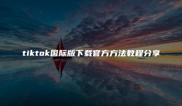 tiktok国际版下载官方方法教程分享