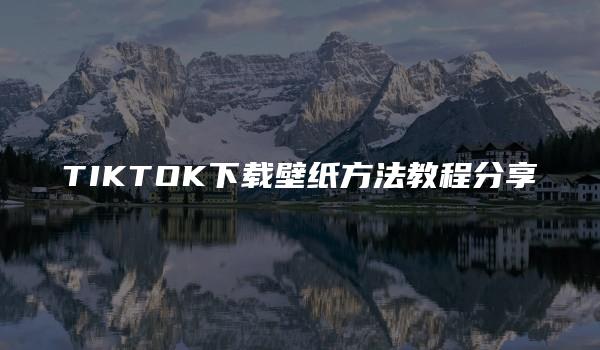 TIKTOK下载壁纸方法教程分享 （TIKTOK下载壁纸操作指南）