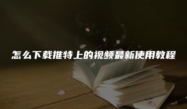 怎么下载推特上的视频最新使用教程