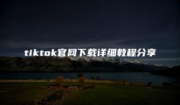 tiktok官网下载详细教程分享 （tiktok官网下载使用说明）