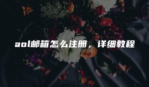 aol邮箱怎么注册，详细教程