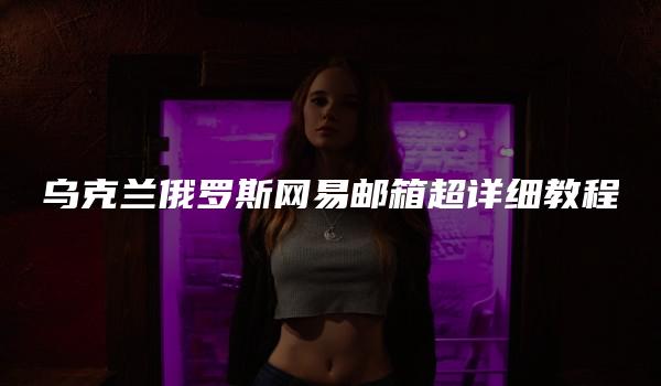 乌克兰俄罗斯网易邮箱超详细教程