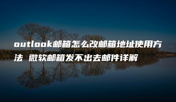 outlook邮箱怎么改邮箱地址使用方法 微软邮箱发不出去邮件详解