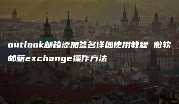 outlook邮箱添加签名详细使用教程 微软邮箱exchange操作方法