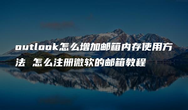 outlook怎么增加邮箱内存使用方法 怎么注册微软的邮箱教程