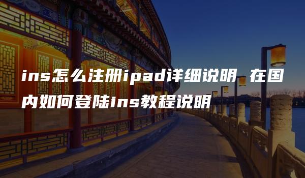 ins怎么注册ipad详细说明 在国内如何登陆ins教程说明