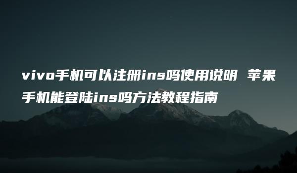 vivo手机可以注册ins吗使用说明 苹果手机能登陆ins吗方法教程指南