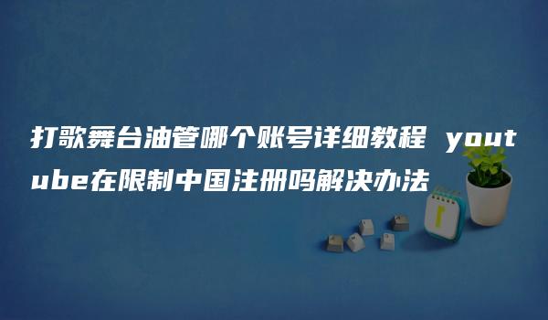 打歌舞台油管哪个账号详细教程 youtube在限制中国注册吗解决办法