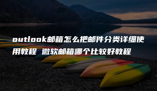 outlook邮箱怎么把邮件分类详细使用教程 微软邮箱哪个比较好教程