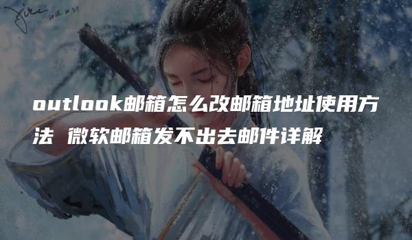 outlook邮箱怎么改邮箱地址使用方法 微软邮箱发不出去邮件详解