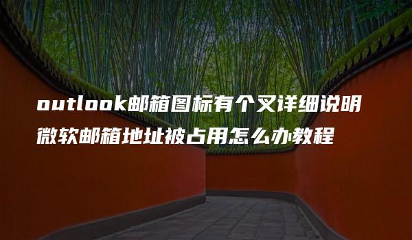 outlook邮箱图标有个叉详细说明 微软邮箱地址被占用怎么办教程