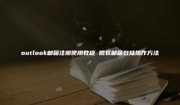 outlook邮箱注册使用教程 微软邮箱登陆操作方法