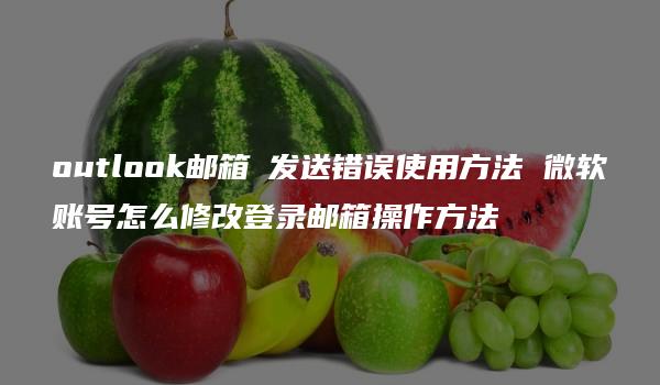 outlook邮箱 发送错误使用方法 微软账号怎么修改登录邮箱操作方法