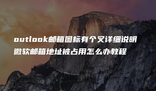 outlook邮箱图标有个叉详细说明 微软邮箱地址被占用怎么办教程