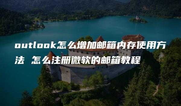 outlook怎么增加邮箱内存使用方法 怎么注册微软的邮箱教程