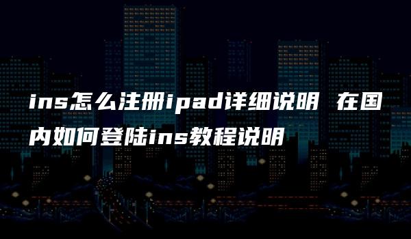 ins怎么注册ipad详细说明 在国内如何登陆ins教程说明