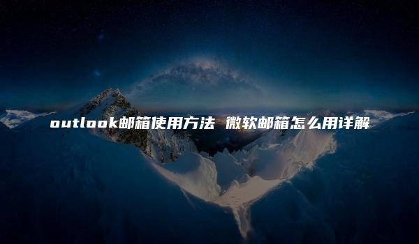 outlook邮箱使用方法 微软邮箱怎么用详解