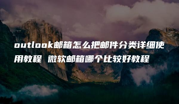 outlook邮箱怎么把邮件分类详细使用教程 微软邮箱哪个比较好教程